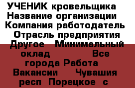 УЧЕНИК кровельщика › Название организации ­ Компания-работодатель › Отрасль предприятия ­ Другое › Минимальный оклад ­ 20 000 - Все города Работа » Вакансии   . Чувашия респ.,Порецкое. с.